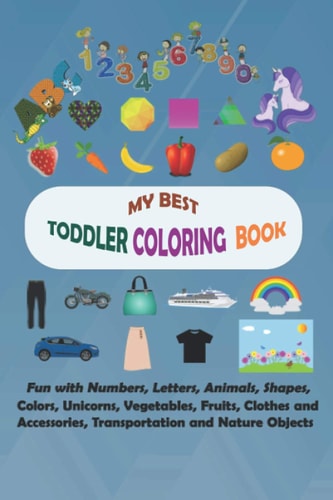 My Best Toddler Coloring Book Fun with Numbers, Letters, Animals, Shapes, Colors, Unicorns, Vegetables, Fruits, Clothes and Accessories, Transportation and Nature Objects: Big Coloring Activity Books For Kids