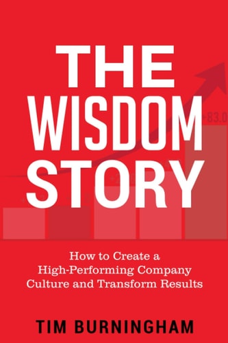 The Wisdom Story How to Create a High-Performing Company Culture and Transform Results