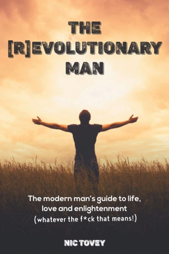 The [R]Evolutionary Man The Modern Man's Guide To Life, Love and Enlightenment (Whatever The F*ck That Means!)