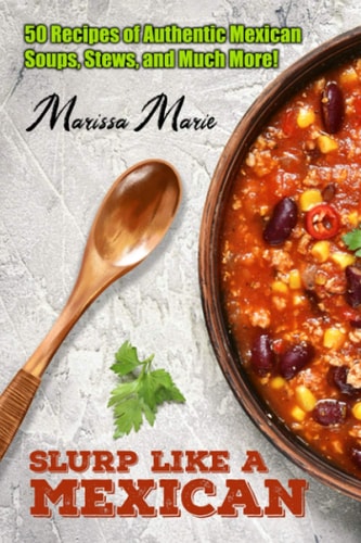 Slurp Like a Mexican 50 Recipes of Authentic Mexican Soups, Stews, and Much More!