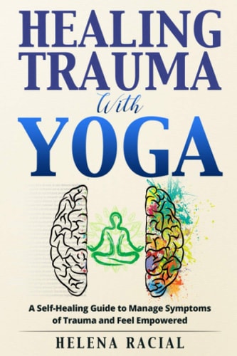 Healing Trauma with Yoga A Self-Healing Guide to Manage Symptoms of Trauma and Feel Empowered