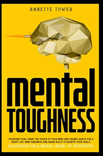 Mental Toughness Overcome Fear. Forge the Power of Your Mind and Change Habits for a Happy Life. Mind Hardness and Brain Rules to Achieve Your Goals. Willpower for a Mental Model of Successful.