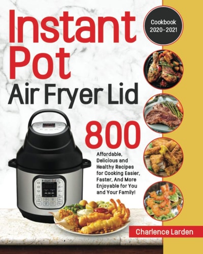 Instant Pot Air Fryer Lid Cookbook 2020-2021 800 Affordable, Delicious and Healthy Recipes for Cooking Easier, Faster, And More Enjoyable for You and Your Family!