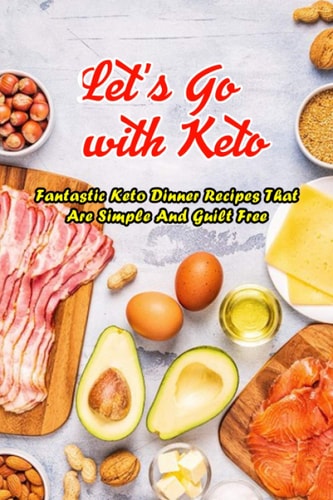 Let's Go with Keto Fantastic Keto Dinner Recipes That Are Simple And Guilt Free: The Ultimate Book of Ketogenic