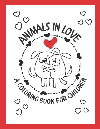Animals in Love - A Coloring Book for Children 20 Beautiful Images of Kissing Animals; Perfect for Kids Ages 4 to 8; Makes a Great Birthday, Chirstmas Or Valentine's Gift