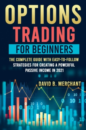 Options Trading for Beginners Options Trading For Beginners: The Complete Guide with Easy-To-Follow Strategies for Creating a Powerful Passive Income in 2021