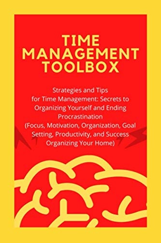 Time Management Toolbox Strategies and Tips for Time Management: Secrets to Organizing Yourself and Ending Procrastination (Focus, Motivation, Organization, Goal Setting, Productivity, and Success Organizing Your Home)