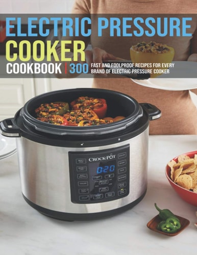 Electric Pressure Cooker Cookbook 300 Fast And Foolproof Recipes For Every Brand Of Electric Pressure Cooker