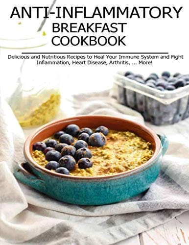 Anti-Inflammatory Breakfast Cookbook Delicious and Nutritious Recipes to Heal Your Immune System and Fight Inflammation, Heart Disease, Arthritis, ... More!