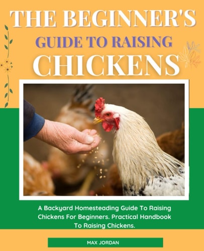 The Beginner's Guide To Raising Chickens A Backyard Homesteading Guide To Raising Chickens For Beginners. Practical Handbook To Raising Chickens.