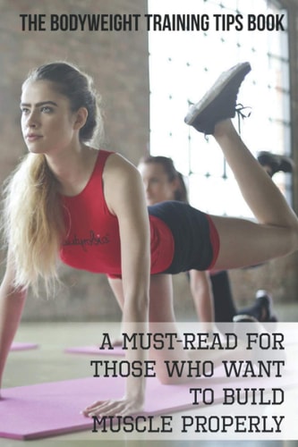 The Bodyweight Training Tips Book A Must-Read For Those Who Want To Build Muscle Properly: Complete Book Of Personal Training