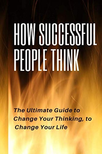How Successful People Think How Successful People Think The Utimate Guide to Change Your Thinking, to Change Your Life