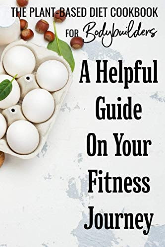 The Plant-Based Diet Cookbook For Bodybuilders A Helpful Guide On Your Fitness Journey: Plant Based Diet Book