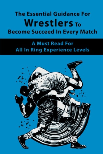 The Essential Guidance For Wrestlers To Become Succeed In Every Match A Must-Read For All In-Ring Experience Levels: Wrestling Techniques Book