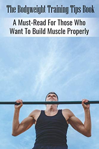 The Bodyweight Training Tips Book A Must-Read For Those Who Want To Build Muscle Properly: Tips For Building Muscle Mass