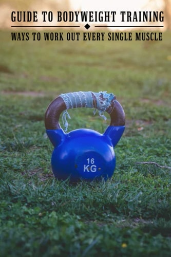 Guide To Bodyweight Training Ways To Work Out Every Single Muscle: Workout Book