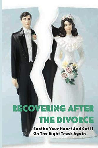 Recovering After The Divorce Soothe Your Heart And Get It On The Right Track Again: Relationship Cure