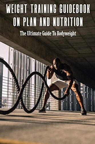 Weight Training Guidebook On Plan And Nutrition The Ultimate Guide To Bodyweight: Bodybuilding Books For Females