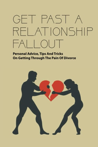Get Past A Relationship Fallout Personal Advice, Tips And Tricks On Getting Through The Pain Of Divorce: Relationship Help For Couples