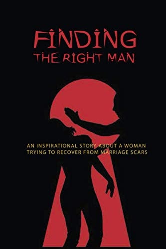 Finding The Right Man An Inspirational Story About A Woman Trying To Recover From Marriage Scars: Self Help Books For Women