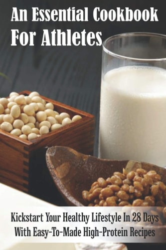 An Essential Cookbook For Athletes Kickstart Your Healthy Lifestyle In 28 Days With Easy-To-Made High-Protein Recipes: Plant Based Recipes