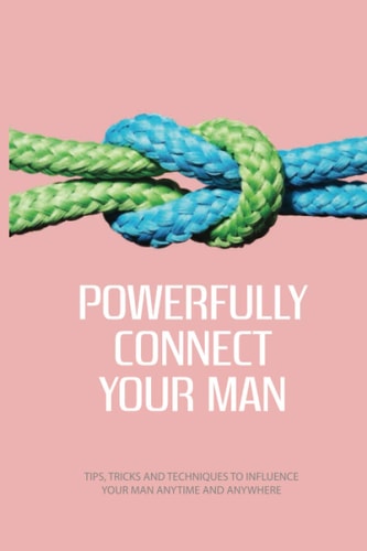 Powerfully Connect Your Man Tips, Tricks And Techniques To Influence Your Man Anytime And Anywhere: Woman Secret Technique Book