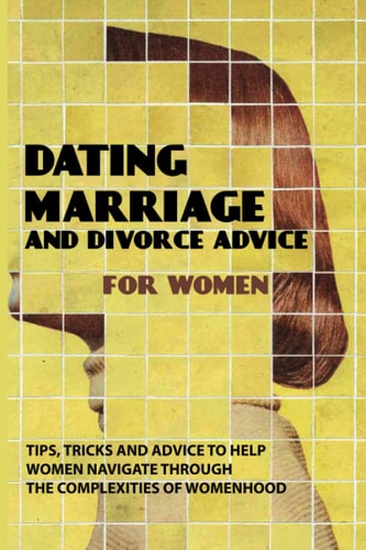 Dating, Marriage, And Divorce Advice For Women Tips, Tricks And Advice To Help Women Navigate Through The Complexities Of Womenhood: Getting The Love You Want
