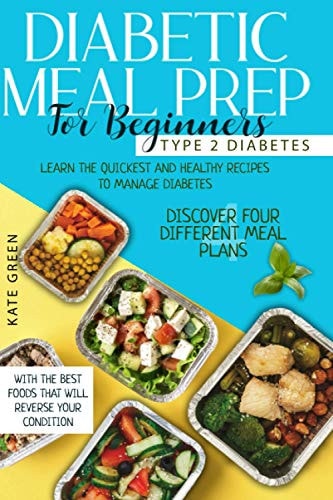 Diabetic Meal Prep for Beginners Type 2 Diabetes-Learn The Quickest And Healthy Recipes To Manage Diabetes. Discover Four Different Meal Plans With The Best Foods That Will Reverse Your Condition