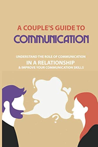 A Couple's Guide to Communication Understand The Role Of Communication In A Relationship & Improve Your Communication Skills: Communication Rules For Couples
