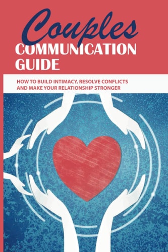 Couples Communication Guide How To Build Intimacy, Resolve Conflicts and Make Your Relationship Stronger: Couples Communication Guide