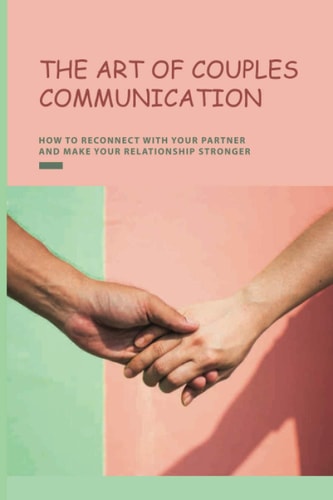 The Art of Couples Communication How To Reconnect With Your Partner And Make Your Relationship Stronger: How To Keep A Relationship Strong And Happy