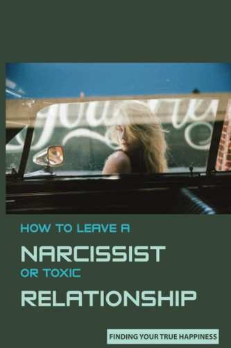 How to Leave A Narcissist Or Toxic Relationship Finding Your True Happiness: Learn To Love Yourself