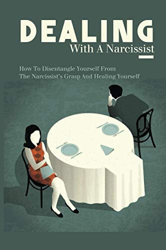 Dealing With A Narcissist How To Disentangle Yourself From The Narcissist's Grasp And Healing Yourself: Narcissism