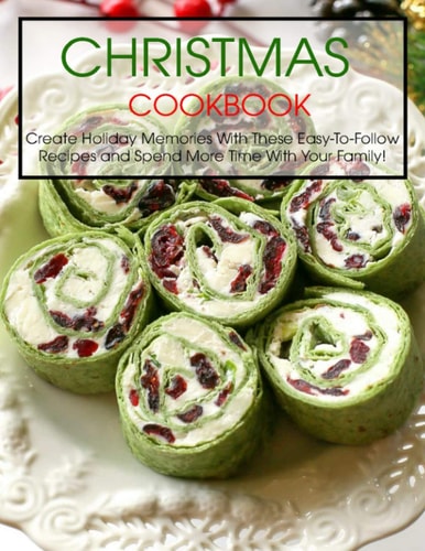 Christmas Cookbook Create Holiday Memories With These Easy-To-Follow Recipes and Spend More Time With Your Family!