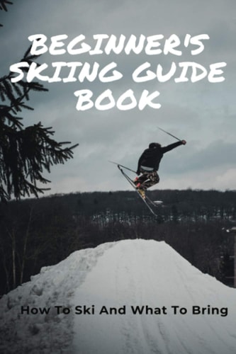 Beginner's Skiing Guide Book How To Ski And What To Bring: Skiing Tips For First Timers