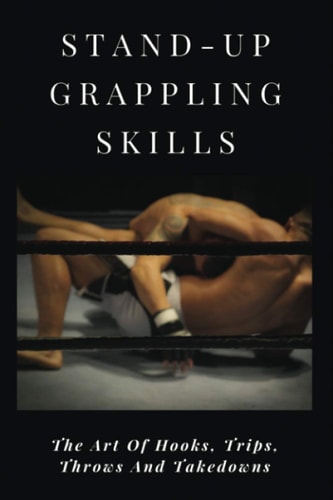 Stand-Up Grappling Skills The Art Of Hooks, Trips, Throws And Takedowns: Pro Fighters