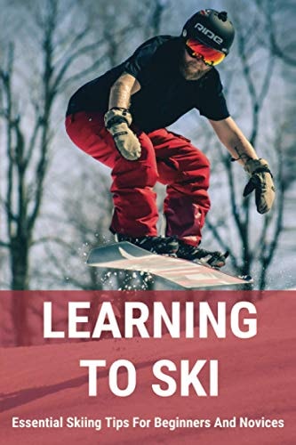 Learning To Ski Essential Skiing Tips For Beginners And Novices: Skiing Tips