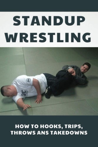 Standup Wrestling How To Hooks, Trips, Throws Ans Takedowns: Wrestling Art Practitioners