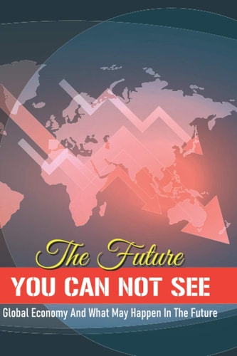 The Future You Can Not See Global Economy And What May Happen In The Future: Economic Collapse Book
