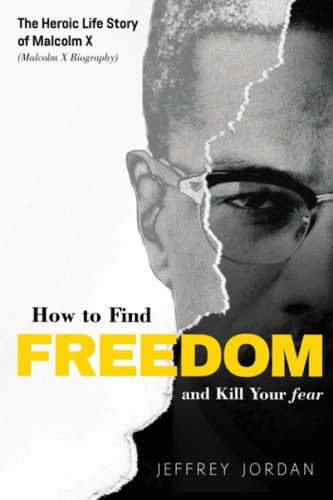 How to Find Freedom and Kill Your Fear The Heroic Life Story of Malcolm X (Malcolm X Biography)