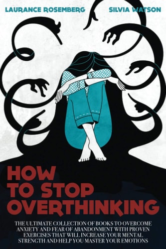 How to Stop Overthinking The Ultimate Collection of Books to Overcome Anxiety and Fear of Abandonment with Proven Exercises That Will Increase Your Mental Strength and Help You Master Your Emotions