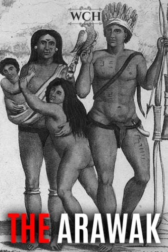 The Arawak History and Culture of the Natives of South America and the Caribbean Encountered by Christopher Columbus