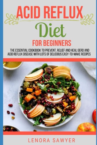 Acid Reflux Diet For Beginners The Essential Cookbook To Prevent, Relief and Heal GERD, LPR And Reflux Disease With Lots Of Delicious Easy-To-Make Recipes