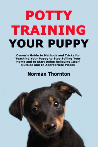 Potty Training Your Puppy Owner's Guide to Methods and Tricks for Teaching Your Puppy to Stop Soiling Your Home and to Start Doing Relieving Itself Outside and In Appropriate Places