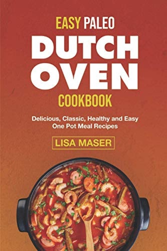 Easy Paleo Dutch Oven Cookbook Delicious, Classic, Healthy and Easy One Pot Meal Recipes
