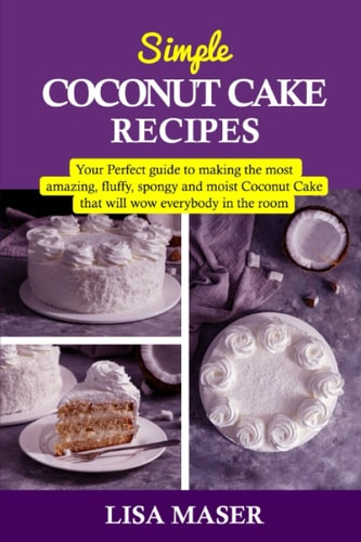 Simple Coconut Cake Recipes Your Perfect Guide to Making the Most Amazing Fluffy, Spongy and Moist Coconut Cake that Will Wow Everybody in the Room