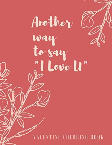 Another Way to Say 'I Love You' Valentine Coloring Book An Adult Valentine Themed Coloring Book with 25+ Lovely & Beautiful Love Quotes 25+ Pages to Draw Perfect Gift for Valentine
