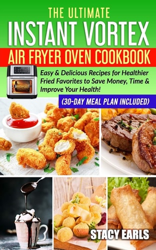 The Ultimate Instant Vortex Air Fryer Oven Cookbook Easy & Delicious Recipes for Healthier Fried Favorites to Save Money, Time & Improve Your Health! (30-Day Meal Plan Included)