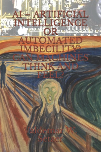AI - Artificial Intelligence Or Automated Imbecility? Can Machines Think and Feel?