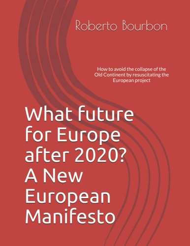 What Future for Europe After 2020? A New European Manifesto How to Avoid the Collapse of the Old Continent by Resuscitating the European Project